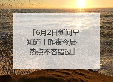 6月2日新闻早知道丨昨夜今晨·热点不容错过