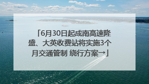 6月30日起成南高速隆盛、大英收费站将实施3个月交通管制 绕行方案→