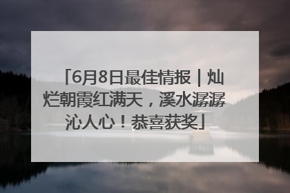 6月8日最佳情报｜灿烂朝霞红满天，溪水潺潺沁人心！恭喜获奖