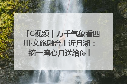 C视频｜万千气象看四川·文旅融合丨近月湖：摘一湾心月送给你