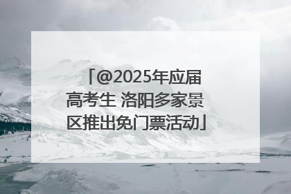@2025年应届高考生 洛阳多家景区推出免门票活动