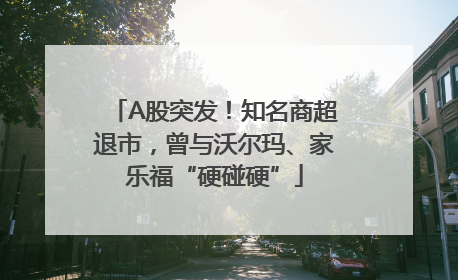 A股突发！知名商超退市，曾与沃尔玛、家乐福“硬碰硬”