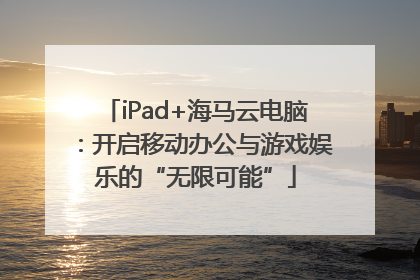 iPad+海马云电脑：开启移动办公与游戏娱乐的“无限可能”