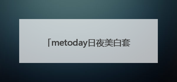 metoday日夜美白套盒通过老爸评测及新规检测：历时182天验证有效性